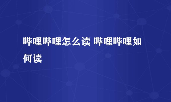 哔哩哔哩怎么读 哔哩哔哩如何读
