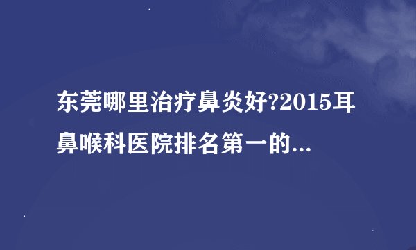 东莞哪里治疗鼻炎好?2015耳鼻喉科医院排名第一的是国境口岸吗?