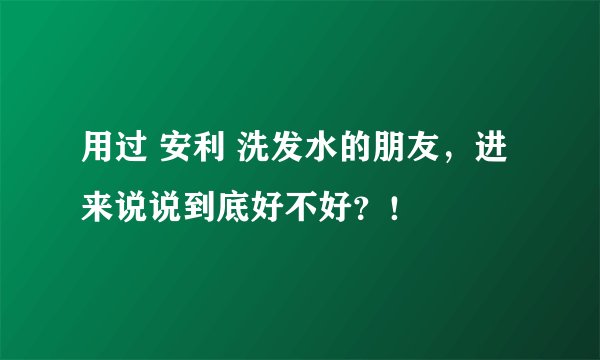 用过 安利 洗发水的朋友，进来说说到底好不好？！
