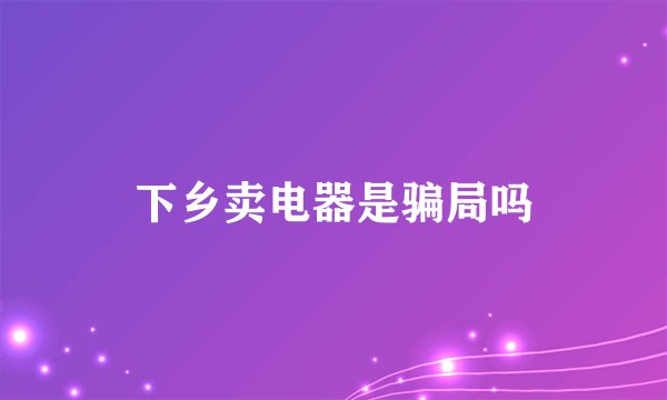 下乡卖电器是骗局吗