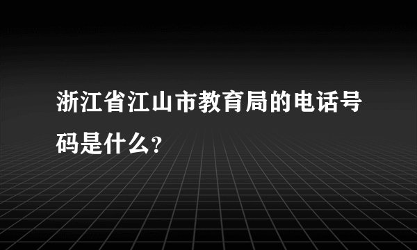浙江省江山市教育局的电话号码是什么？