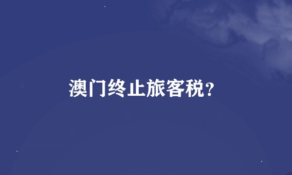 澳门终止旅客税？