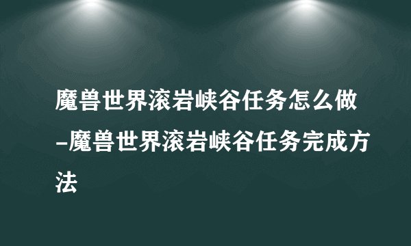 魔兽世界滚岩峡谷任务怎么做-魔兽世界滚岩峡谷任务完成方法