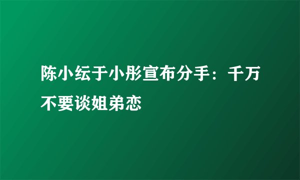 陈小纭于小彤宣布分手：千万不要谈姐弟恋