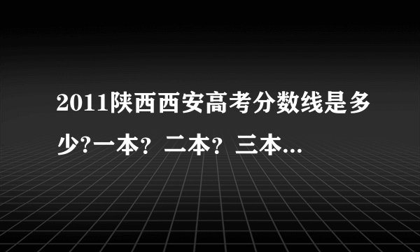 2011陕西西安高考分数线是多少?一本？二本？三本？大专？