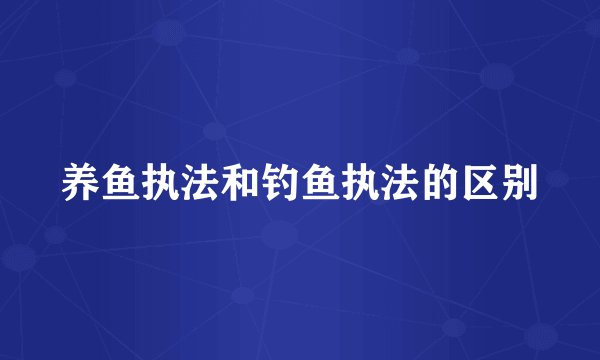养鱼执法和钓鱼执法的区别