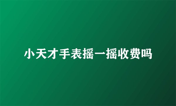 小天才手表摇一摇收费吗