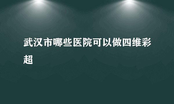 武汉市哪些医院可以做四维彩超