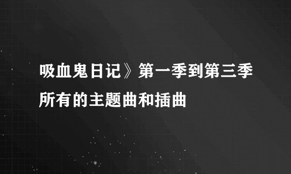 吸血鬼日记》第一季到第三季所有的主题曲和插曲