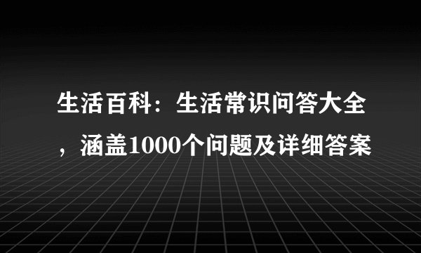 生活百科：生活常识问答大全，涵盖1000个问题及详细答案