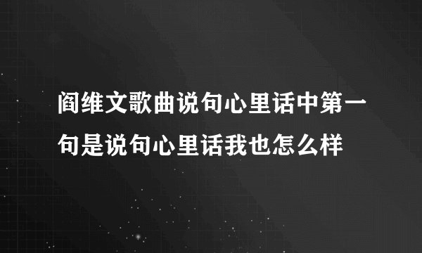 阎维文歌曲说句心里话中第一句是说句心里话我也怎么样