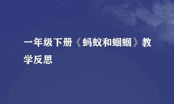 一年级下册《蚂蚁和蝈蝈》教学反思