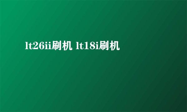 lt26ii刷机 lt18i刷机