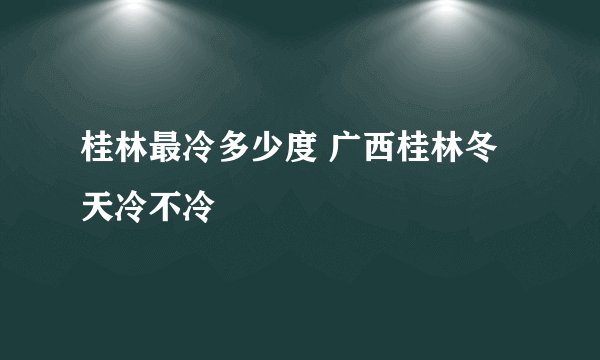 桂林最冷多少度 广西桂林冬天冷不冷