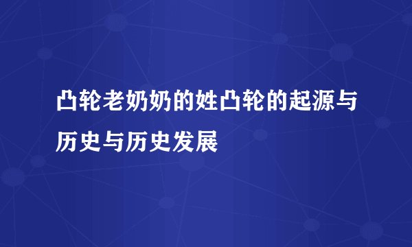 凸轮老奶奶的姓凸轮的起源与历史与历史发展