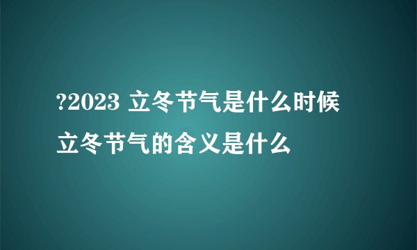 ?2023 立冬节气是什么时候 立冬节气的含义是什么