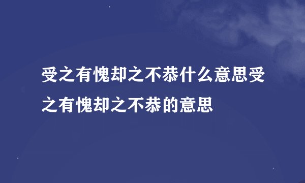 受之有愧却之不恭什么意思受之有愧却之不恭的意思