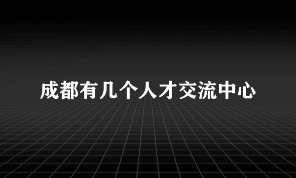 成都有几个人才交流中心