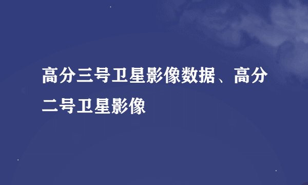 高分三号卫星影像数据、高分二号卫星影像