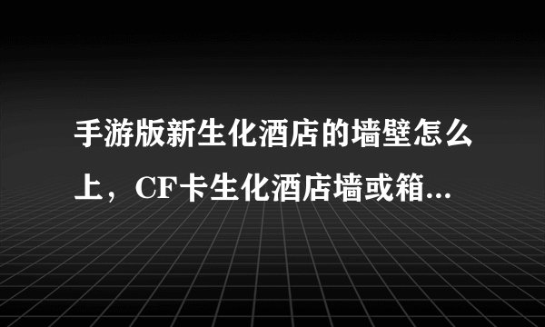 手游版新生化酒店的墙壁怎么上，CF卡生化酒店墙或箱子怎么按键 各种BUG的卡法