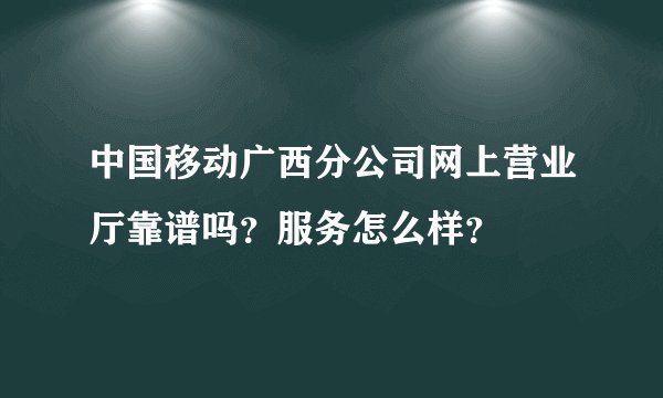 中国移动广西分公司网上营业厅靠谱吗？服务怎么样？