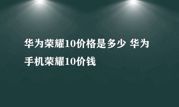 华为荣耀10价格是多少 华为手机荣耀10价钱