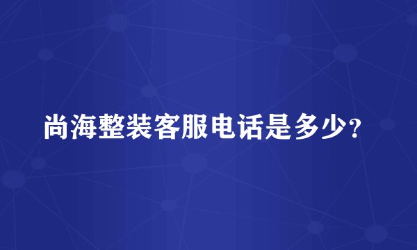 尚海整装客服电话是多少？