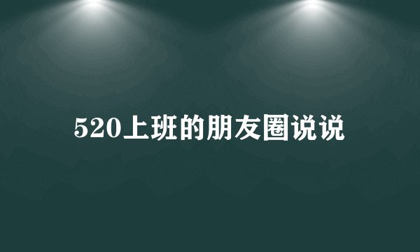 520上班的朋友圈说说