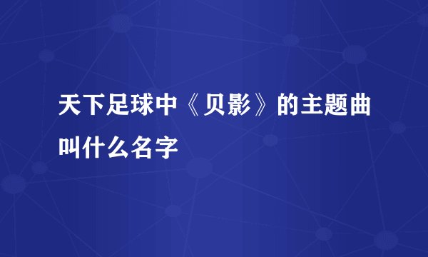 天下足球中《贝影》的主题曲叫什么名字