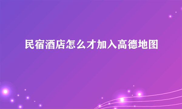民宿酒店怎么才加入高德地图