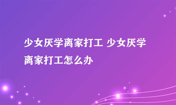 少女厌学离家打工 少女厌学离家打工怎么办