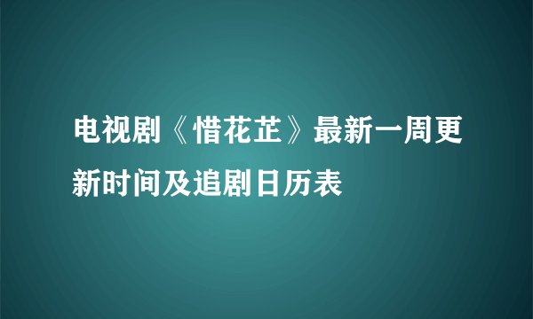 电视剧《惜花芷》最新一周更新时间及追剧日历表