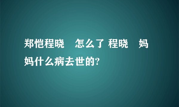 郑恺程晓玥怎么了 程晓玥妈妈什么病去世的?