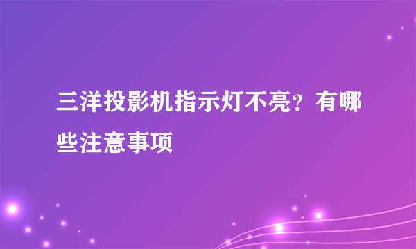 三洋投影机指示灯不亮？有哪些注意事项