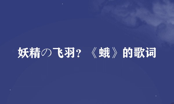 妖精の飞羽?《蛾》的歌词