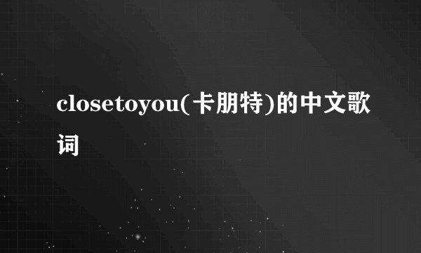 closetoyou(卡朋特)的中文歌词