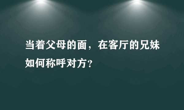 当着父母的面，在客厅的兄妹如何称呼对方？