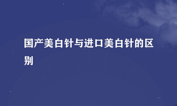 国产美白针与进口美白针的区别