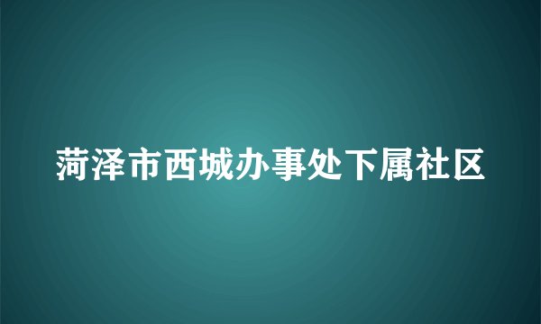 菏泽市西城办事处下属社区