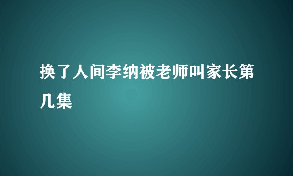 换了人间李纳被老师叫家长第几集
