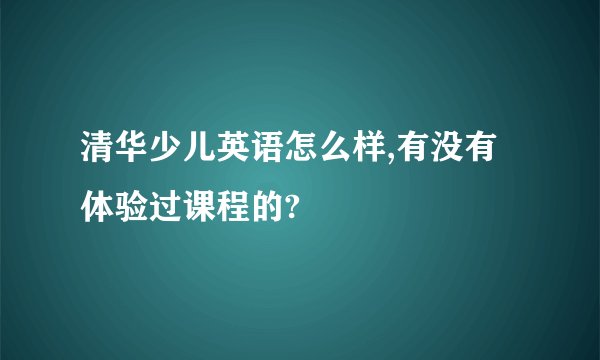清华少儿英语怎么样,有没有体验过课程的?