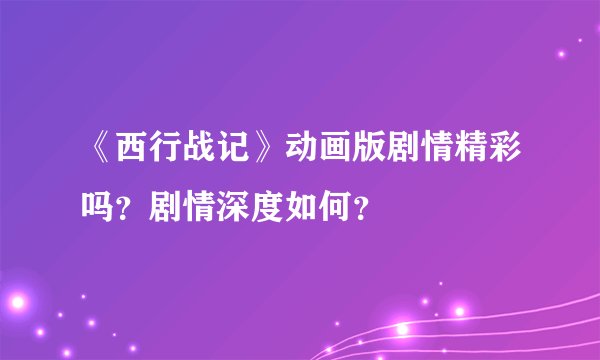 《西行战记》动画版剧情精彩吗？剧情深度如何？