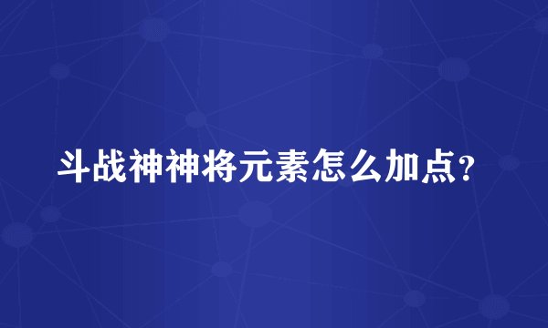 斗战神神将元素怎么加点？