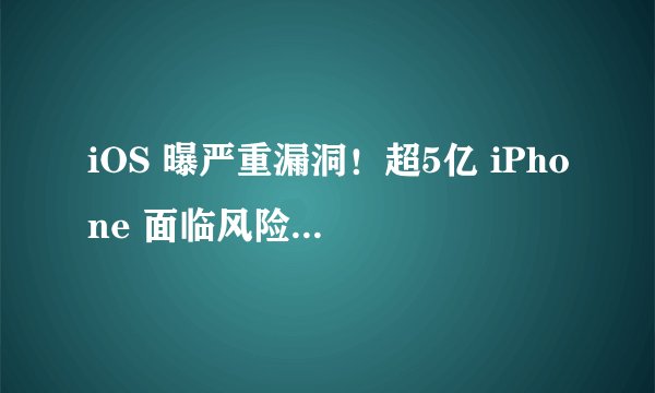 iOS 曝严重漏洞！超5亿 iPhone 面临风险，应该如何防护？