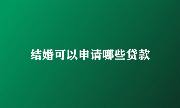 结婚可以申请哪些贷款