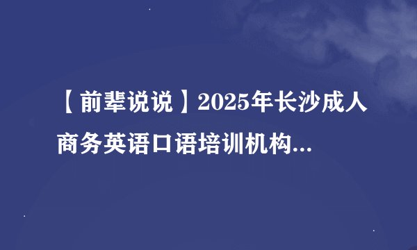 【前辈说说】2025年长沙成人商务英语口语培训机构排行榜有哪些好的？收费贵吗？
