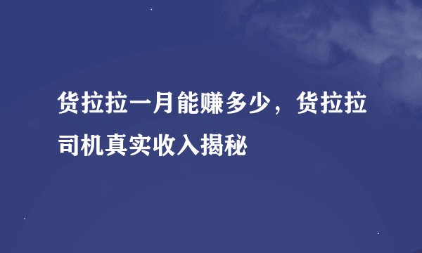 货拉拉一月能赚多少，货拉拉司机真实收入揭秘