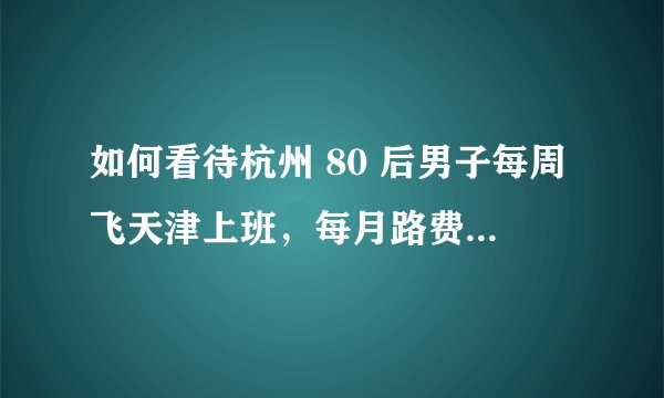 如何看待杭州 80 后男子每周飞天津上班，每月路费超 4000 元？你能接受跨城通勤吗？