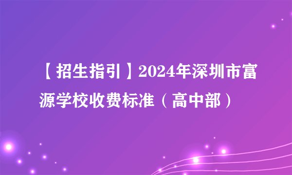 【招生指引】2024年深圳市富源学校收费标准（高中部）
