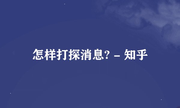 怎样打探消息? - 知乎